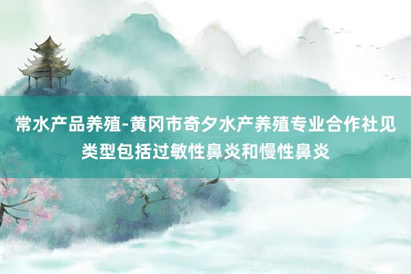 常水产品养殖-黄冈市奇夕水产养殖专业合作社见类型包括过敏性鼻炎和慢性鼻炎