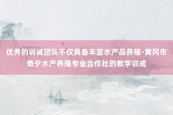 优秀的训诫团队不仅具备丰富水产品养殖-黄冈市奇夕水产养殖专业合作社的教学训戒
