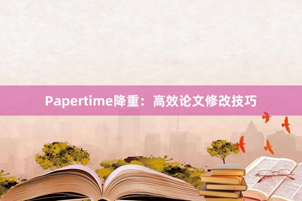 Papertime降重:高效论文修改技巧