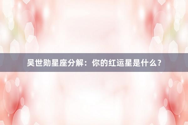 吴世勋星座分解：你的红运星是什么？