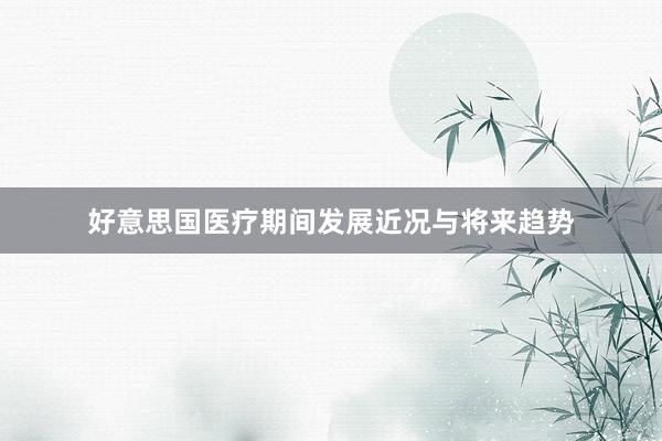 好意思国医疗期间发展近况与将来趋势