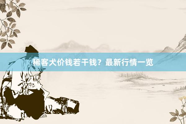 稀客犬价钱若干钱？最新行情一览